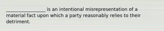 _________________ is an intentional misrepresentation of a material fact upon which a party reasonably relies to their detriment.