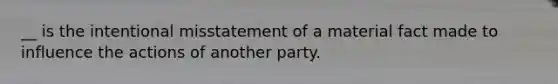 __ is the intentional misstatement of a material fact made to influence the actions of another party.