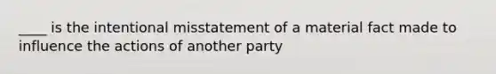 ____ is the intentional misstatement of a material fact made to influence the actions of another party