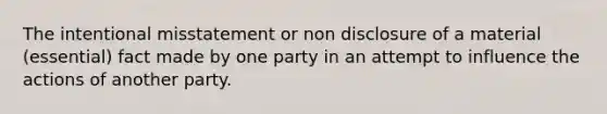 The intentional misstatement or non disclosure of a material (essential) fact made by one party in an attempt to influence the actions of another party.