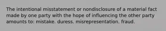 The intentional misstatement or nondisclosure of a material fact made by one party with the hope of influencing the other party amounts to: mistake. duress. misrepresentation. fraud.