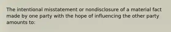 The intentional misstatement or nondisclosure of a material fact made by one party with the hope of influencing the other party amounts to: