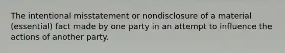 The intentional misstatement or nondisclosure of a material (essential) fact made by one party in an attempt to influence the actions of another party.