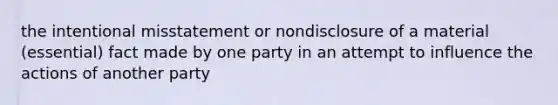 the intentional misstatement or nondisclosure of a material (essential) fact made by one party in an attempt to influence the actions of another party