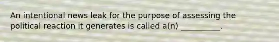 An intentional news leak for the purpose of assessing the political reaction it generates is called a(n) __________.