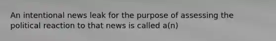 An intentional news leak for the purpose of assessing the political reaction to that news is called a(n)