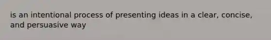 is an intentional process of presenting ideas in a clear, concise, and persuasive way