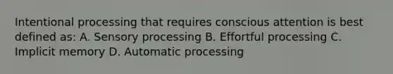 Intentional processing that requires conscious attention is best defined as: A. Sensory processing B. Effortful processing C. Implicit memory D. Automatic processing