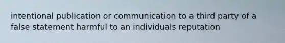 intentional publication or communication to a third party of a false statement harmful to an individuals reputation