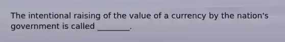 The intentional raising of the value of a currency by the​ nation's government is called​ ________.