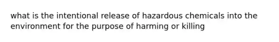 what is the intentional release of hazardous chemicals into the environment for the purpose of harming or killing