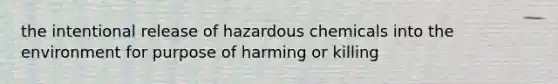 the intentional release of hazardous chemicals into the environment for purpose of harming or killing