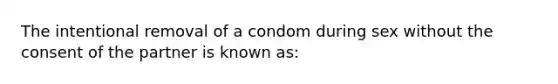 The intentional removal of a condom during sex without the consent of the partner is known as: