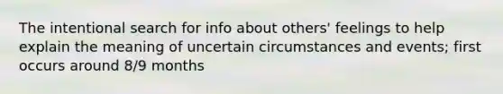 The intentional search for info about others' feelings to help explain the meaning of uncertain circumstances and events; first occurs around 8/9 months