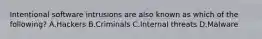 Intentional software intrusions are also known as which of the following? A.Hackers B.Criminals C.Internal threats D.Malware