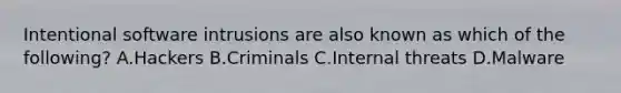 Intentional software intrusions are also known as which of the following? A.Hackers B.Criminals C.Internal threats D.Malware