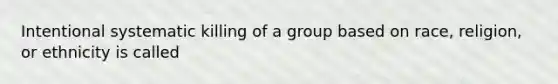 Intentional systematic killing of a group based on race, religion, or ethnicity is called