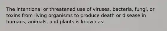 The intentional or threatened use of viruses, bacteria, fungi, or toxins from living organisms to produce death or disease in humans, animals, and plants is known as: