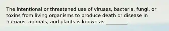 The intentional or threatened use of viruses, bacteria, fungi, or toxins from living organisms to produce death or disease in humans, animals, and plants is known as _________.