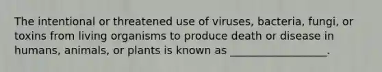 The intentional or threatened use of viruses, bacteria, fungi, or toxins from living organisms to produce death or disease in humans, animals, or plants is known as __________________.