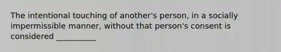 The intentional touching of another's person, in a socially impermissible manner, without that person's consent is considered __________