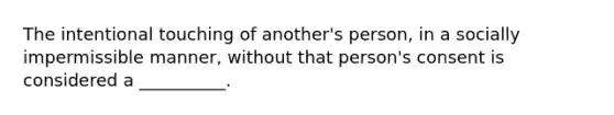 The intentional touching of another's person, in a socially impermissible manner, without that person's consent is considered a __________.