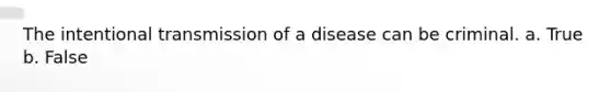 The intentional transmission of a disease can be criminal. a. True b. False