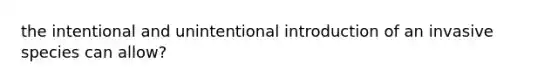 the intentional and unintentional introduction of an invasive species can allow?