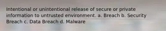 Intentional or unintentional release of secure or private information to untrusted environment. a. Breach b. Security Breach c. Data Breach d. Malware