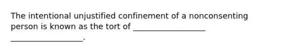 The intentional unjustified confinement of a nonconsenting person is known as the tort of __________________ __________________.