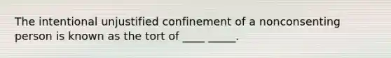 The intentional unjustified confinement of a nonconsenting person is known as the tort of ____ _____.