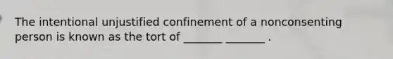 The intentional unjustified confinement of a nonconsenting person is known as the tort of _______ _______ .