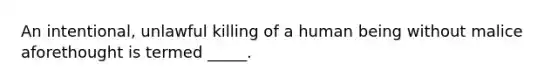 An intentional, unlawful killing of a human being without malice aforethought is termed _____.