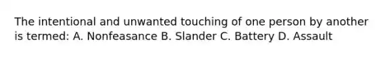 The intentional and unwanted touching of one person by another is termed: A. Nonfeasance B. Slander C. Battery D. Assault