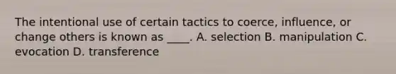 The intentional use of certain tactics to coerce, influence, or change others is known as ____. A. selection B. manipulation C. evocation D. transference