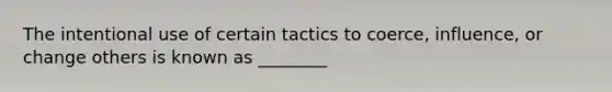 The intentional use of certain tactics to coerce, influence, or change others is known as ________