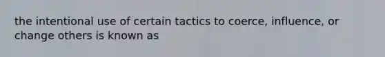 the intentional use of certain tactics to coerce, influence, or change others is known as