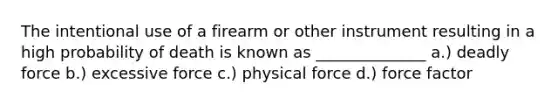 The intentional use of a firearm or other instrument resulting in a high probability of death is known as ______________ a.) <a href='https://www.questionai.com/knowledge/kDK35iKv1W-deadly-force' class='anchor-knowledge'>deadly force</a> b.) excessive force c.) physical force d.) force factor