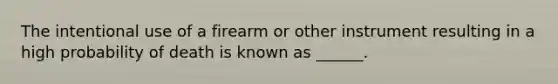 The intentional use of a firearm or other instrument resulting in a high probability of death is known as ______.