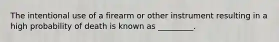 The intentional use of a firearm or other instrument resulting in a high probability of death is known as _________.