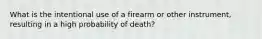 What is the intentional use of a firearm or other instrument, resulting in a high probability of death?