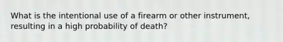 What is the intentional use of a firearm or other instrument, resulting in a high probability of death?