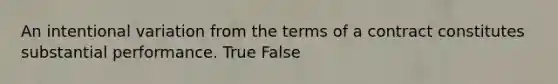 An intentional variation from the terms of a contract constitutes substantial performance. True False