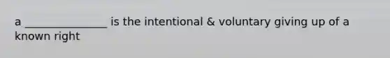 a _______________ is the intentional & voluntary giving up of a known right