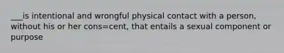 ___is intentional and wrongful physical contact with a person, without his or her cons=cent, that entails a sexual component or purpose