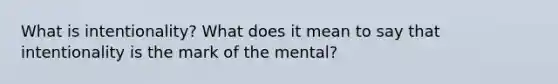 What is intentionality? What does it mean to say that intentionality is the mark of the mental?