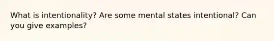 What is intentionality? Are some mental states intentional? Can you give examples?