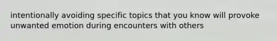 intentionally avoiding specific topics that you know will provoke unwanted emotion during encounters with others