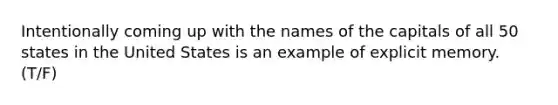 ​Intentionally coming up with the names of the capitals of all 50 states in the United States is an example of explicit memory. (T/F)