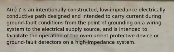 A(n) ? is an intentionally constructed, low-impedance electrically conductive path designed and intended to carry current during ground-fault conditions from the point of grounding on a wiring system to the electrical supply source, and is intended to facilitate the operation of the overcurrent protective device or ground-fault detectors on a high-impedance system.
